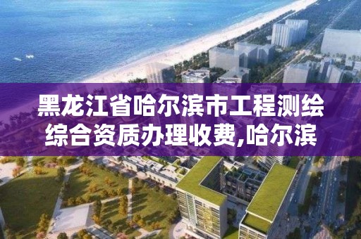 黑龙江省哈尔滨市工程测绘综合资质办理收费,哈尔滨测绘勘察研究院怎么样。