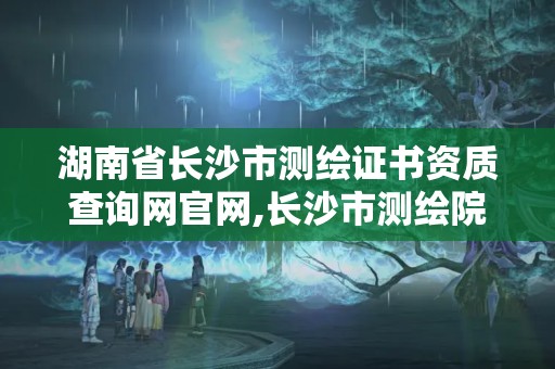 湖南省长沙市测绘证书资质查询网官网,长沙市测绘院。