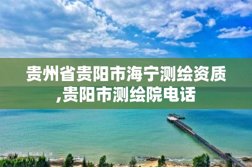 贵州省贵阳市海宁测绘资质,贵阳市测绘院电话