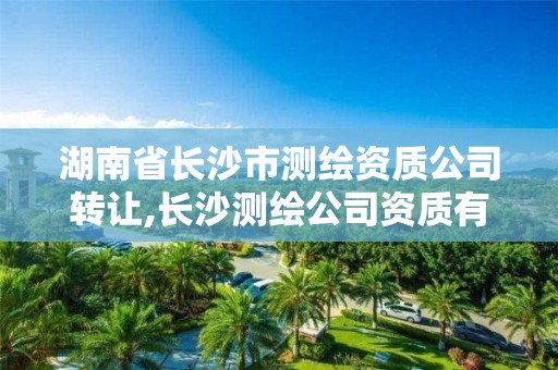 湖南省长沙市测绘资质公司转让,长沙测绘公司资质有哪家