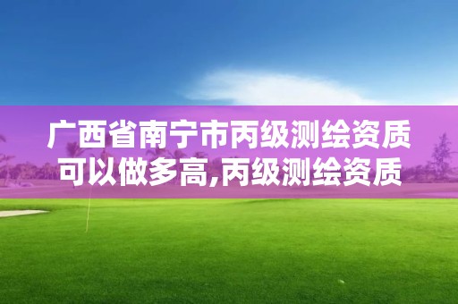 广西省南宁市丙级测绘资质可以做多高,丙级测绘资质多少钱。