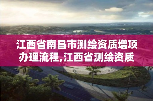 江西省南昌市测绘资质增项办理流程,江西省测绘资质管理系统。