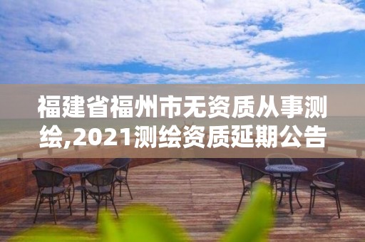 福建省福州市无资质从事测绘,2021测绘资质延期公告福建省。