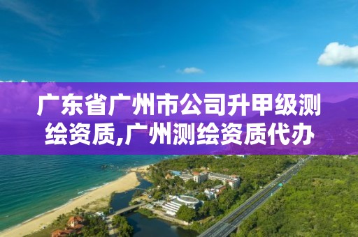 广东省广州市公司升甲级测绘资质,广州测绘资质代办