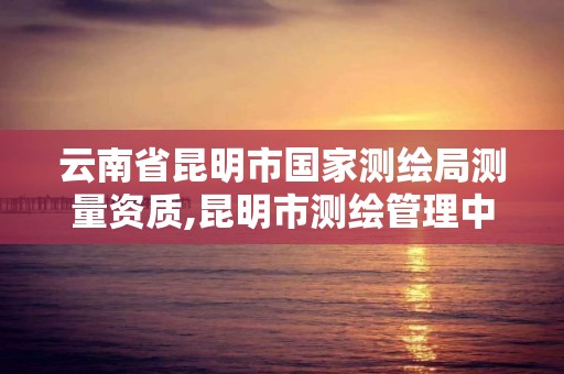 云南省昆明市国家测绘局测量资质,昆明市测绘管理中心 组织机构。