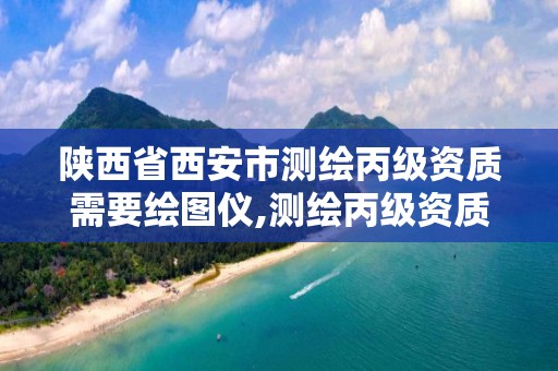 陕西省西安市测绘丙级资质需要绘图仪,测绘丙级资质人员要求。