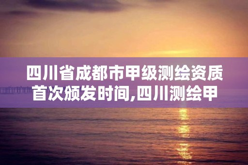 四川省成都市甲级测绘资质首次颁发时间,四川测绘甲级单位有哪些