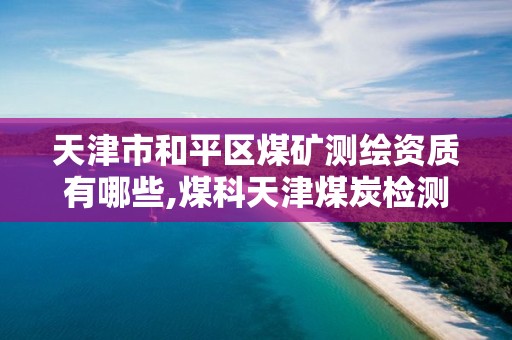 天津市和平区煤矿测绘资质有哪些,煤科天津煤炭检测公司招聘