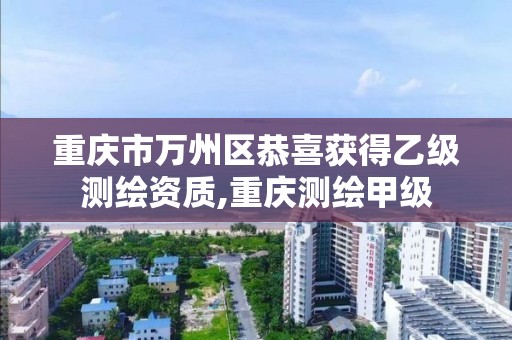 重庆市万州区恭喜获得乙级测绘资质,重庆测绘甲级