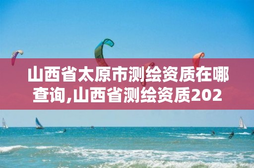 山西省太原市测绘资质在哪查询,山西省测绘资质2020