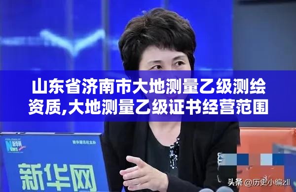 山东省济南市大地测量乙级测绘资质,大地测量乙级证书经营范围