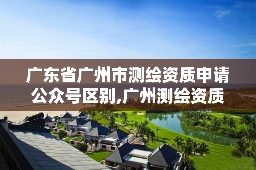 广东省广州市测绘资质申请公众号区别,广州测绘资质代办