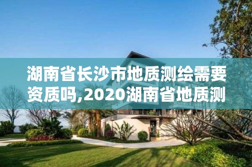 湖南省长沙市地质测绘需要资质吗,2020湖南省地质测绘院招聘