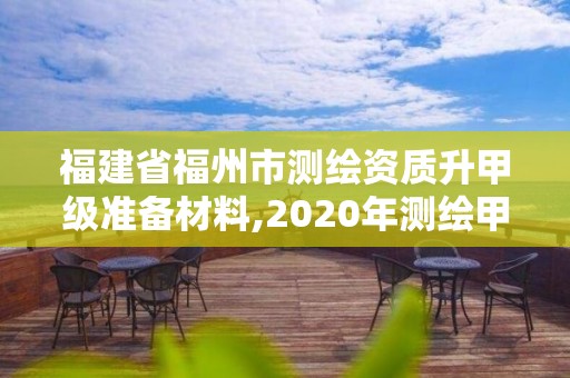 福建省福州市测绘资质升甲级准备材料,2020年测绘甲级资质条件