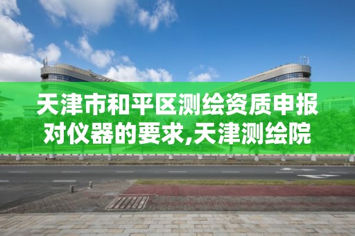 天津市和平区测绘资质申报对仪器的要求,天津测绘院待遇咋样。