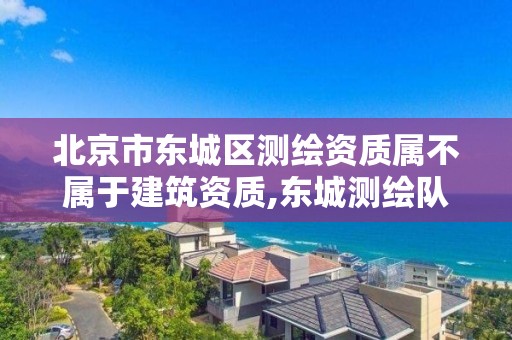 北京市东城区测绘资质属不属于建筑资质,东城测绘队