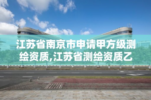 江苏省南京市申请甲方级测绘资质,江苏省测绘资质乙级