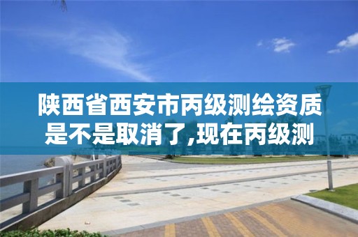 陕西省西安市丙级测绘资质是不是取消了,现在丙级测绘资质的有效期是多少年了。