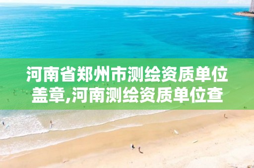 河南省郑州市测绘资质单位盖章,河南测绘资质单位查询