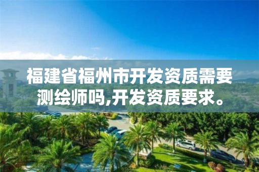 福建省福州市开发资质需要测绘师吗,开发资质要求。