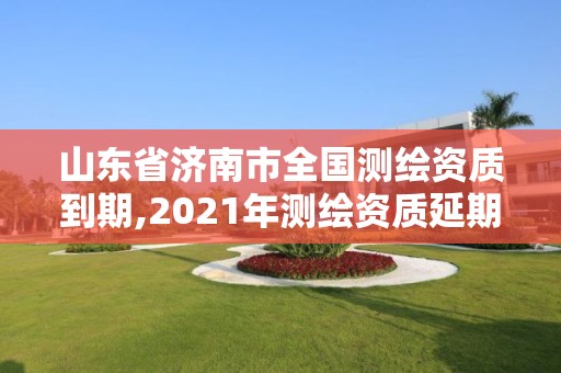 山东省济南市全国测绘资质到期,2021年测绘资质延期山东