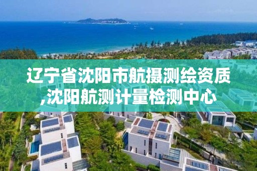 辽宁省沈阳市航摄测绘资质,沈阳航测计量检测中心