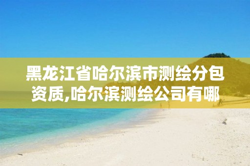 黑龙江省哈尔滨市测绘分包资质,哈尔滨测绘公司有哪些