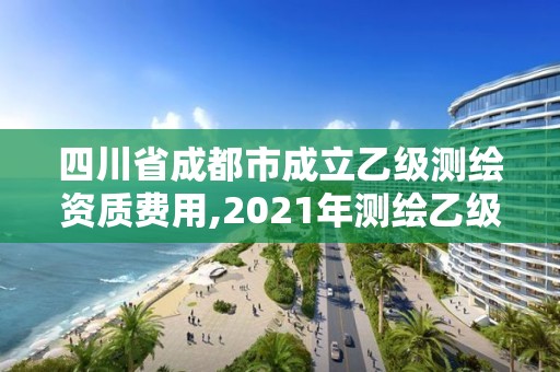 四川省成都市成立乙级测绘资质费用,2021年测绘乙级资质申报条件