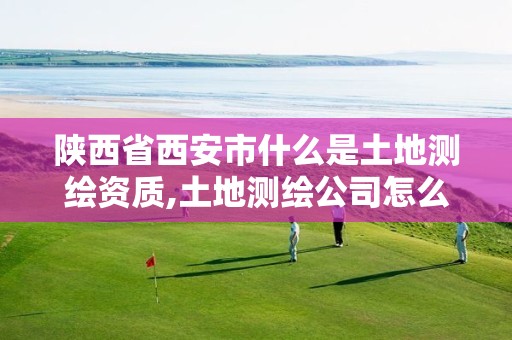 陕西省西安市什么是土地测绘资质,土地测绘公司怎么收费标准