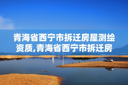 青海省西宁市拆迁房屋测绘资质,青海省西宁市拆迁房屋测绘资质公示