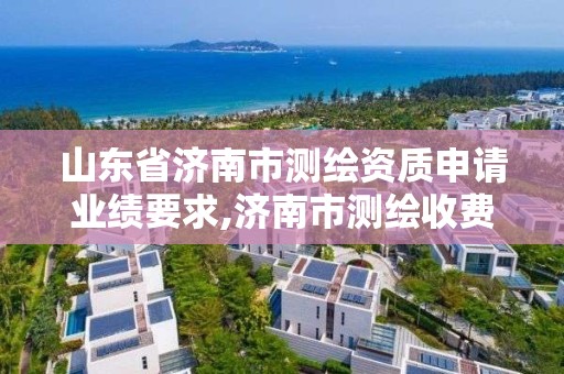 山东省济南市测绘资质申请业绩要求,济南市测绘收费标准