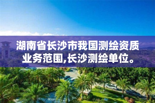 湖南省长沙市我国测绘资质业务范围,长沙测绘单位。