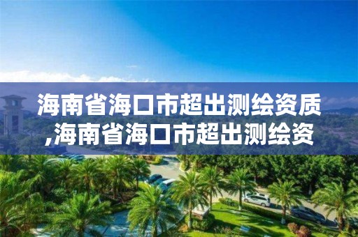 海南省海口市超出测绘资质,海南省海口市超出测绘资质的公司