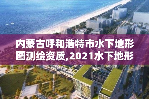 内蒙古呼和浩特市水下地形图测绘资质,2021水下地形测量招标。