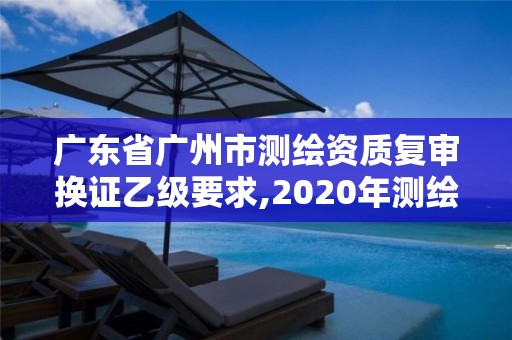 广东省广州市测绘资质复审换证乙级要求,2020年测绘资质换证。