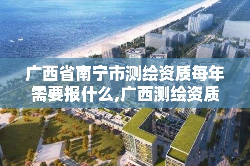 广西省南宁市测绘资质每年需要报什么,广西测绘资质审批和服务。