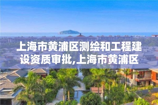 上海市黄浦区测绘和工程建设资质审批,上海市黄浦区测绘中心