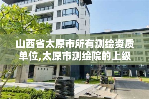 山西省太原市所有测绘资质单位,太原市测绘院的上级单位