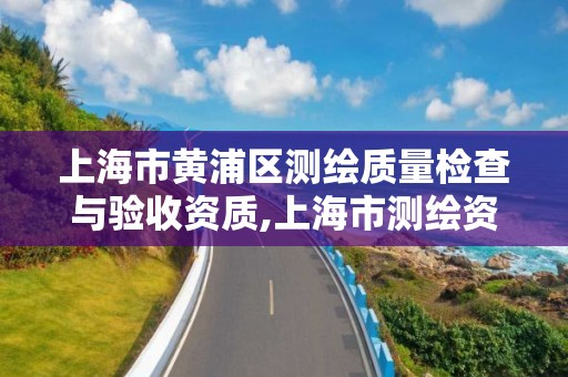 上海市黄浦区测绘质量检查与验收资质,上海市测绘资质单位名单。