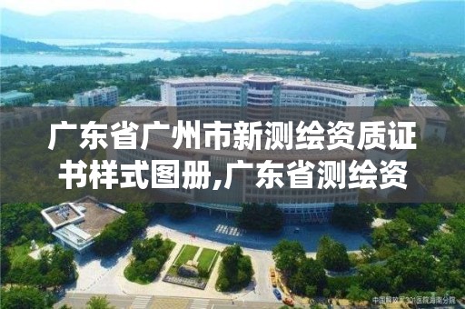 广东省广州市新测绘资质证书样式图册,广东省测绘资质管理系统。