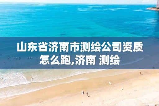 山东省济南市测绘公司资质怎么跑,济南 测绘