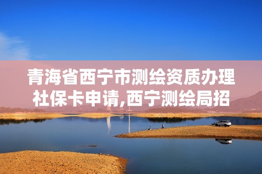 青海省西宁市测绘资质办理社保卡申请,西宁测绘局招聘。