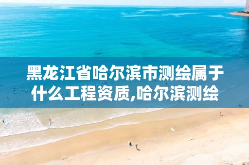 黑龙江省哈尔滨市测绘属于什么工程资质,哈尔滨测绘勘察研究院怎么样