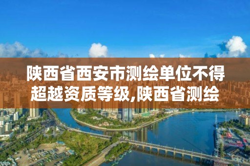 陕西省西安市测绘单位不得超越资质等级,陕西省测绘资质查询