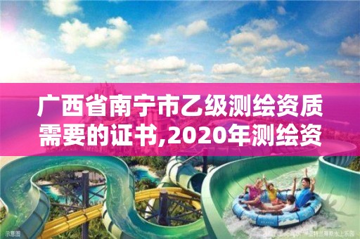 广西省南宁市乙级测绘资质需要的证书,2020年测绘资质乙级需要什么条件。