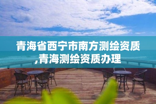 青海省西宁市南方测绘资质,青海测绘资质办理