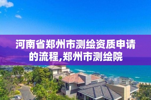 河南省郑州市测绘资质申请的流程,郑州市测绘院