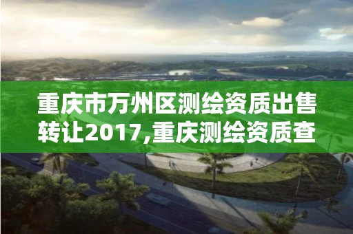 重庆市万州区测绘资质出售转让2017,重庆测绘资质查询