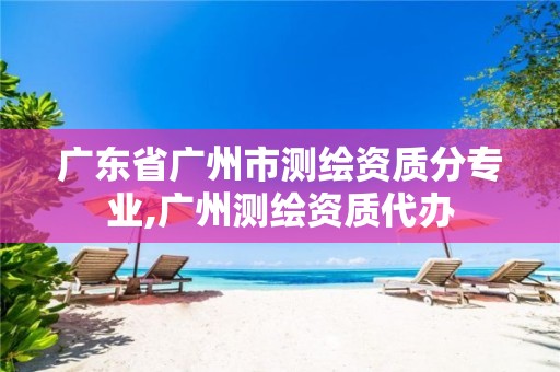 广东省广州市测绘资质分专业,广州测绘资质代办