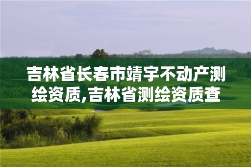 吉林省长春市靖宇不动产测绘资质,吉林省测绘资质查询